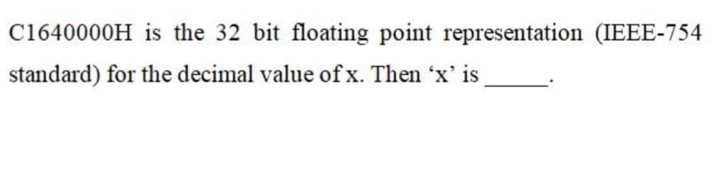 C1640000H is the 32 bit floating point representation (IEEE-754
standard) for the decimal value of x. Then 'x' is
