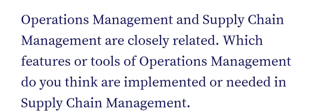 Operations Management and Supply Chain
Management are closely related. Which
features or tools of Operations Management
do you think are implemented or needed in
Supply Chain Management.