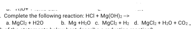 113U+
. Complete the following reaction: HCI + Mg(OH)2 -->
a. MgCl2 + H20
b. Mg +H20 c. MgCl2 + H2 d. MgCl2 + H20 + CO2 -
