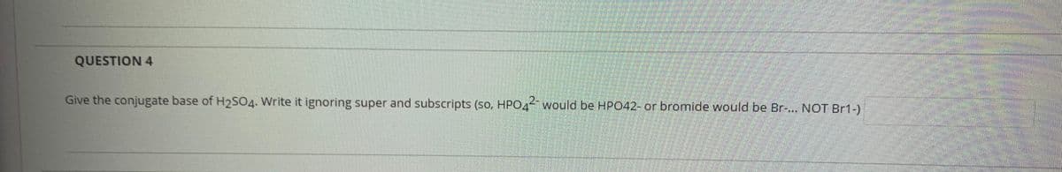 QUESTION 4
Give the conjugate base of H2SO4. Write it ignoring super and subscripts (so, HPO4 would be HPO42- or bromide would be Br-.. NOT Br1-)
