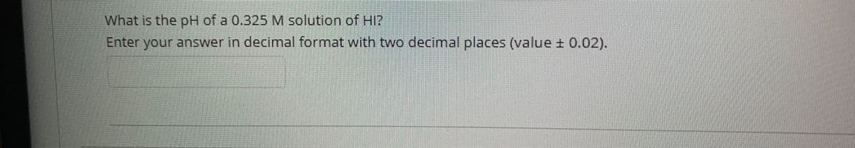 What is the pH of a 0.325 M solution of HI?
Enter your answer in decimal format with two decimal places (value + 0.02).
