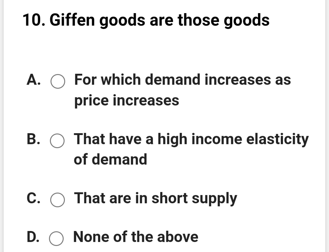 10. Giffen goods are those goods
A. O For which demand increases as
price increases
B. O That have a high income elasticity
of demand
C. O That are in short supply
D. O None of the above
