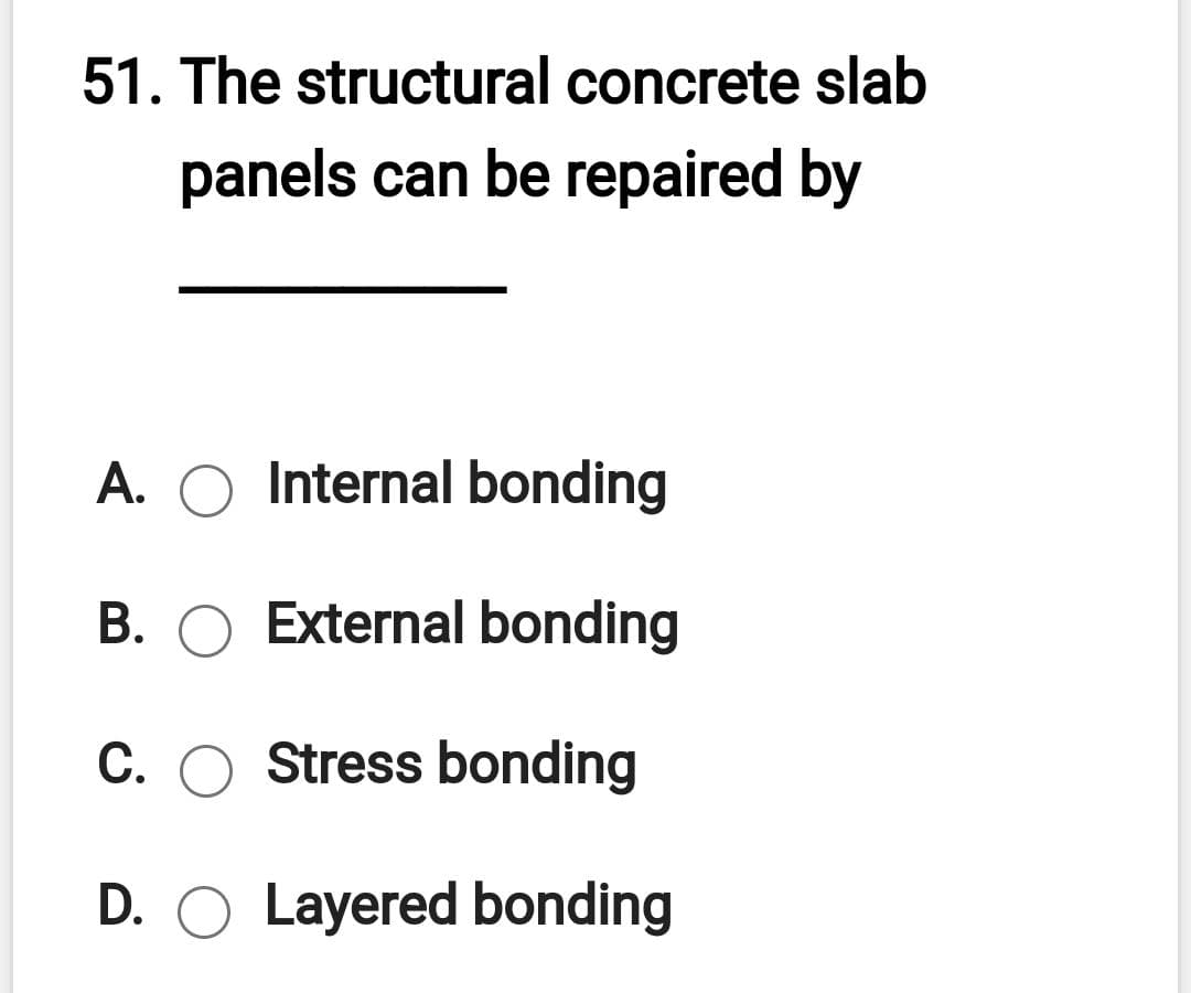 51. The structural concrete slab
panels can be repaired by
A. O Internal bonding
B. O External bonding
C. O Stress bonding
D. O Layered bonding
