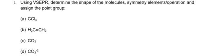 1. Using VSEPR, determine the shape of the molecules, symmetry elements/operation and
assign the point group:
(a) CCI4
(b) H2C=CH2
(c) CO2
(d) Co,2

