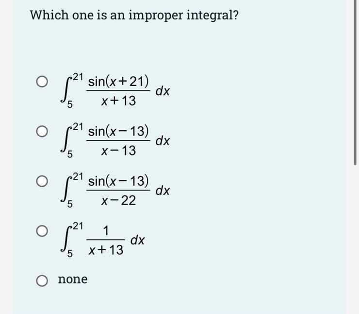 Which one is an improper integral?
21
S sin(x+21)
dx
x+13
21
f
sin(x-13)
dx
5.
X-13
21 sin(x- 13)
dx
X-22
21
1
dx
x+13
none
