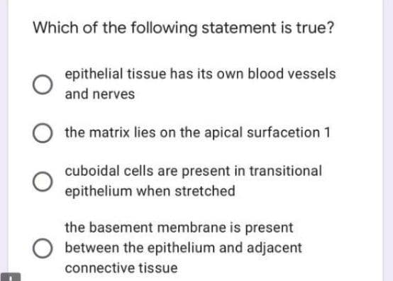 Which of the following statement is true?
epithelial tissue has its own blood vessels
and nerves
the matrix lies on the apical surfacetion 1
cuboidal cells are present in transitional
epithelium when stretched
the basement membrane is present
between the epithelium and adjacent
connective tissue

