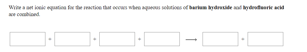 Write a net ionic equation for the reaction that occurs when aqueous solutions of barium hydroxide and hydrofluoric acid
are combined.
+
