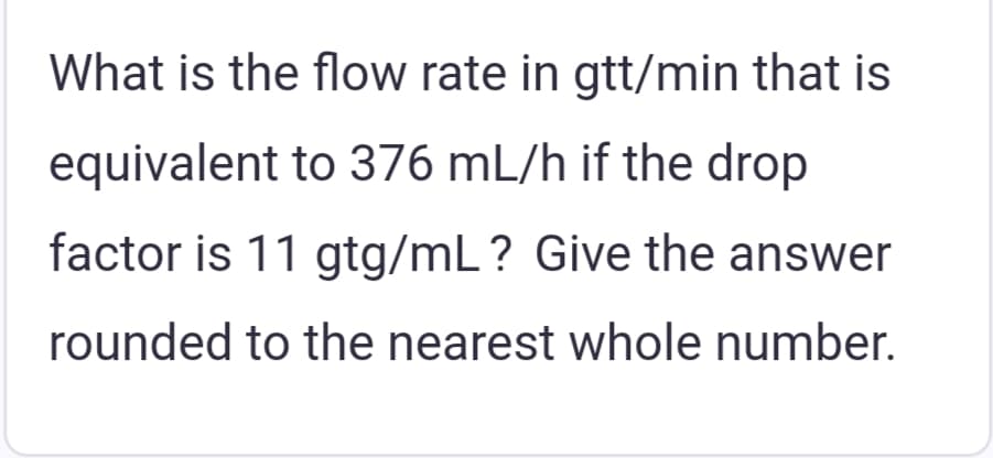 What is the flow rate in gtt/min that is
equivalent to 376 mL/h if the drop
factor is 11 gtg/mL? Give the answer
rounded to the nearest whole number.