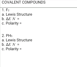 COVALENT COMPOUNDS
1. F₂
a. Lewis Structure
b. AE N =
c. Polarity=
2. PHs
a. Lewis Structure
b. AE N =
c. Polarity =