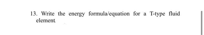 13. Write the energy formula/equation for a T-type fluid
element
