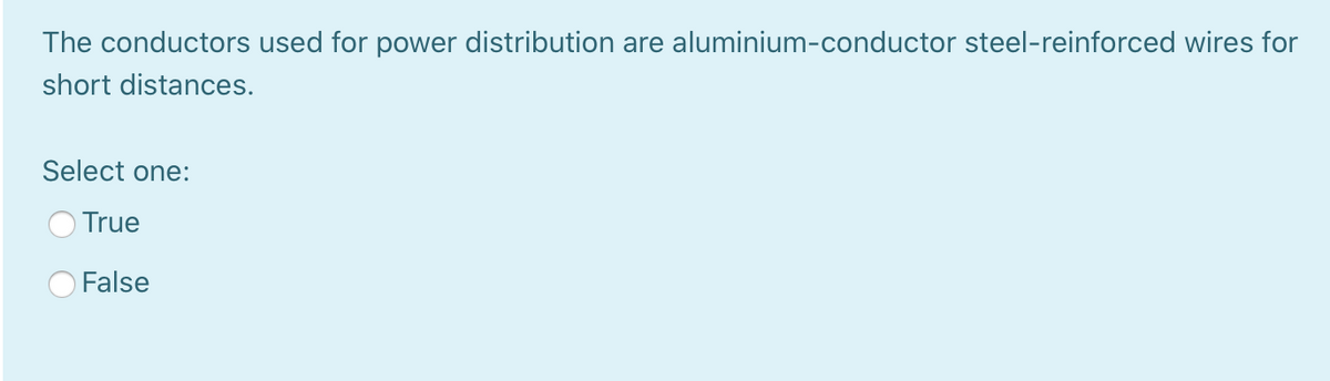 The conductors used for power distribution are aluminium-conductor steel-reinforced wires for
short distances.
Select one:
True
False
