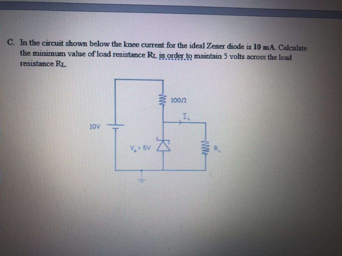 C. In the circuit shown below the knee current for the ideal Zener diode is 10 mA Calculate
the minimum value of load resistance RL in order to maintain 5 volts across the load
resistance RL
2.
WW-

