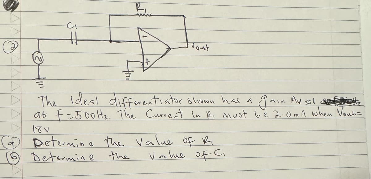 GI
H
R₁
Vout
The Ideal differentiator shown has a
gain Av Il
at F=500 H₂. The Current In Ri must be 2.0mA when Vout=
18 v
6 Determine the
Determine the value of R
Value of Ci