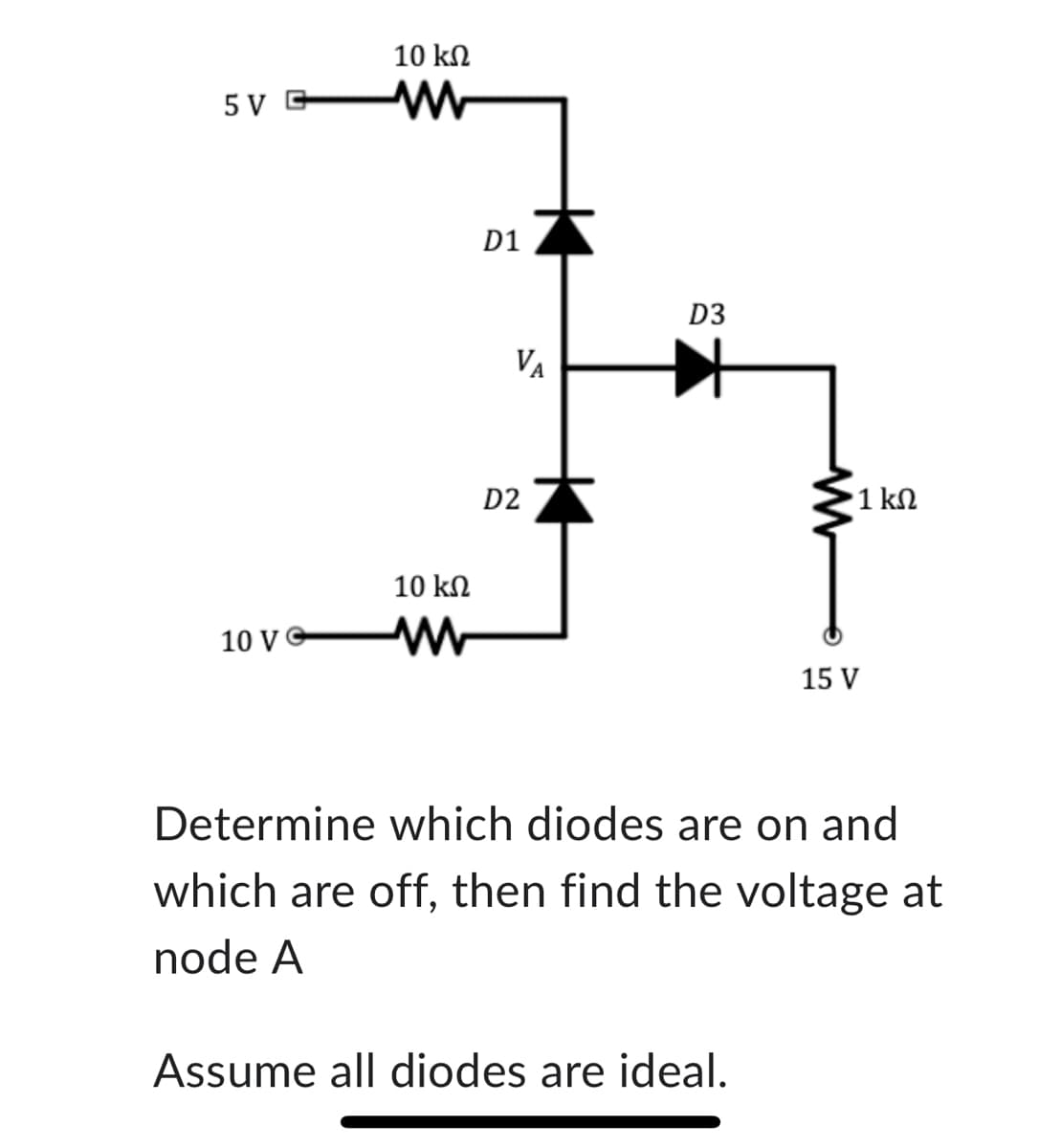 5 V G
10 VC
10 ΚΩ
10 ΚΩ
www
D1
VA
D2
D3
www
Assume all diodes are ideal.
•1 ΚΩ
15 V
Determine which diodes are on and
which are off, then find the voltage at
node A