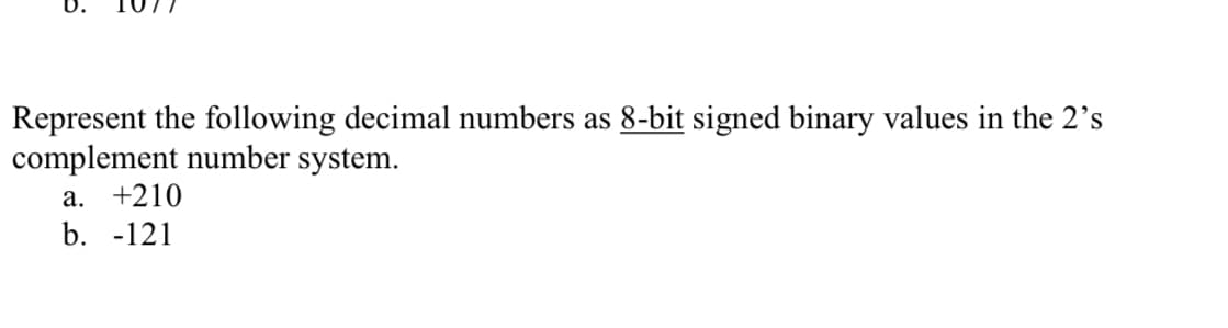 Represent the following decimal numbers as 8-bit signed binary values in the 2's
complement number system.
a. +210
b. -121