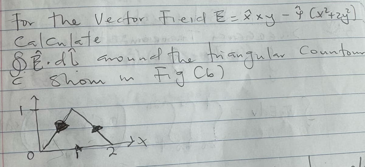 For the Vector Field E= xxy - 7 (x²+2y²)
Calculate
S.E.dl around the triangular countour
shom m