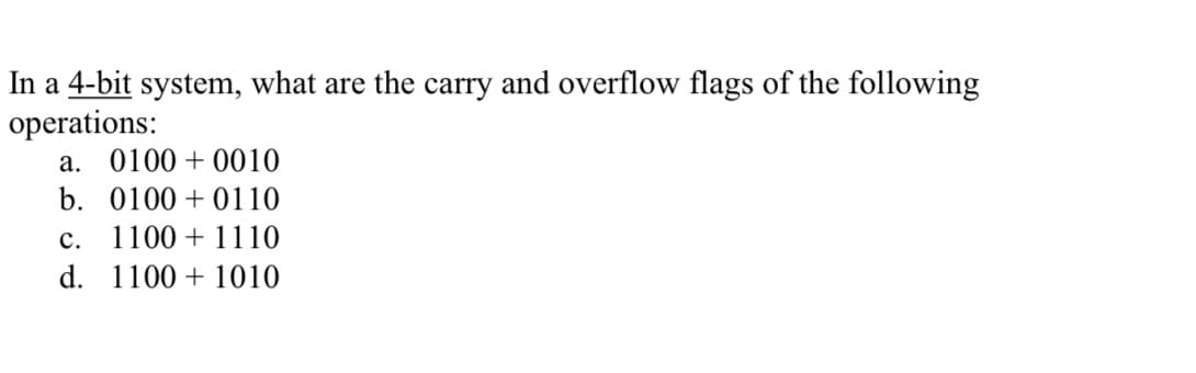 In a 4-bit system, what are the carry and overflow flags of the following
operations:
a. 0100 +0010
b. 0100+0110
C. 1100 + 1110
d. 11001010