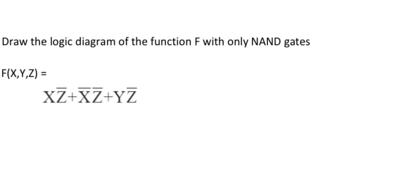 Draw the logic diagram of the function F with only NAND gates
F(X,Y,Z) =
XZ+XZ+YZ