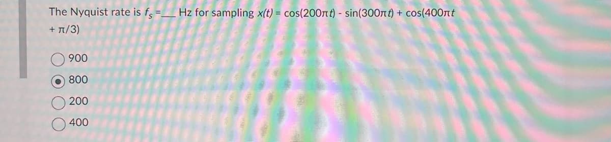 The Nyquist rate is fs=
+ л/3)
0000
900
800
200
400
Hz for sampling x(t) = cos(200nt) - sin(300πt) + cos(400л