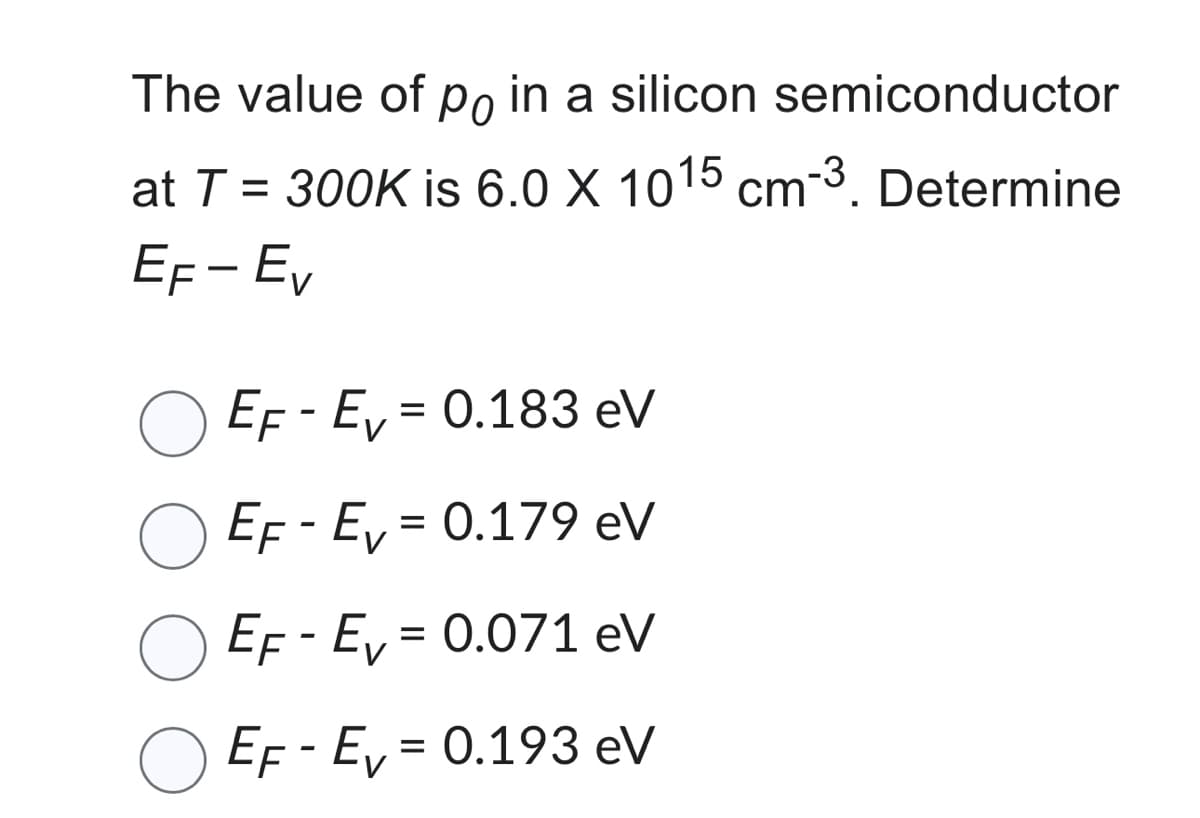 The value of po in a silicon semiconductor
at T = 300K is 6.0 X 1015 cm-³. Determine
EF - Ev
EF-Ev= 0.183 eV
EF - Ev = 0.179 eV
EF - Ev = 0.071 eV
EF - Ev = 0.193 eV