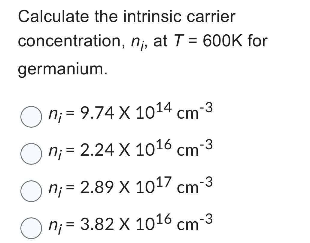 Calculate the intrinsic carrier
concentration, n;, at T = 600K for
germanium.
On₁ = 9.74 X 10¹4 cm-³
On₁ = 2.24 X 10¹6 cm
n₁ = 2.89 X 1017 cm-3
n₁ = 3.82 X 1016 cm
nj