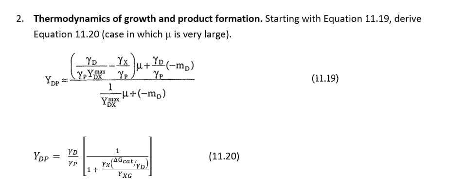 2. Thermodynamics of growth and product formation. Starting with Equation 11.19, derive
Equation 11.20 (case in which u is very large).
YD(-mp)
YP
YD
Yx
YpYmax
Yp.
Ypp
DX
(11.19)
1
H+(-mp)
Ymax
DX
YD
Ypp
(11.20)
Yx(AGcatyn)
1+
YP
YXG
