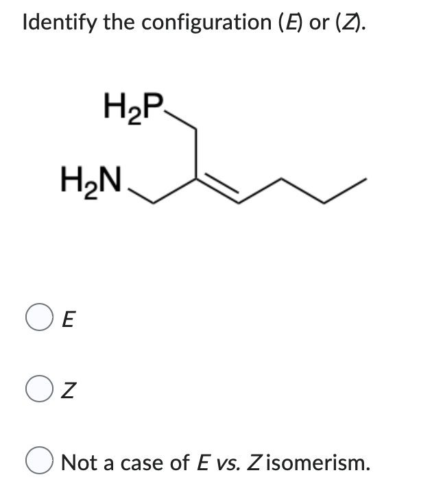 Identify the configuration (E) or (Z).
H₂P
Not a case of E vs. Z isomerism.
H₂N
OE
OZ