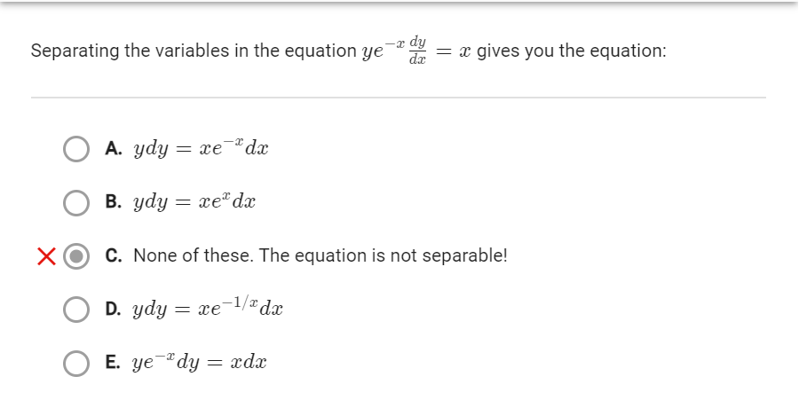 Separating the variables in the equation ye
ΧΟ
A. ydy = xe dx
B. ydy = xe da
C. None of these. The equation is not separable!
D. ydy = xe-1/®da
E. ye dy
=
-x dy
d.x = x gives you the equation:
xdx
