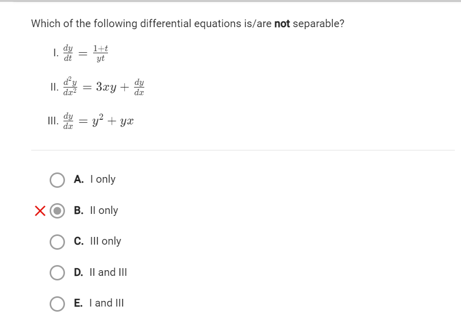 Which of the following differential equations is/are not separable?
1. dy
I. =
dt
d²y
dx²
III. dy = y² + yx
X
II.
1+t
yt
=
3xy +
O A. I only
B. II only
C. III only
D. II and III
E. I and III
dy
dx