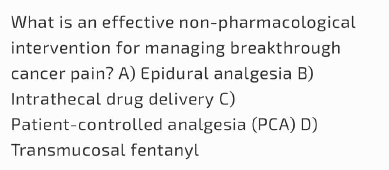 What is an effective non-pharmacological
intervention for managing breakthrough
cancer pain? A) Epidural analgesia B)
Intrathecal drug delivery C)
Patient-controlled analgesia (PCA) D)
Transmucosal fentanyl