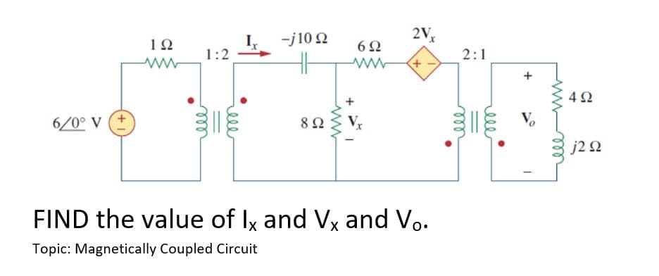 6/0° V
ΤΩ
1:2
elle
I,
-j10 Ω
8 Ω
Μ
6Ω
2V.
+
FIND the value of Ix and Vx and Vo.
Topic: Magnetically Coupled Circuit
2:1
+
4Ω
j2 Ω