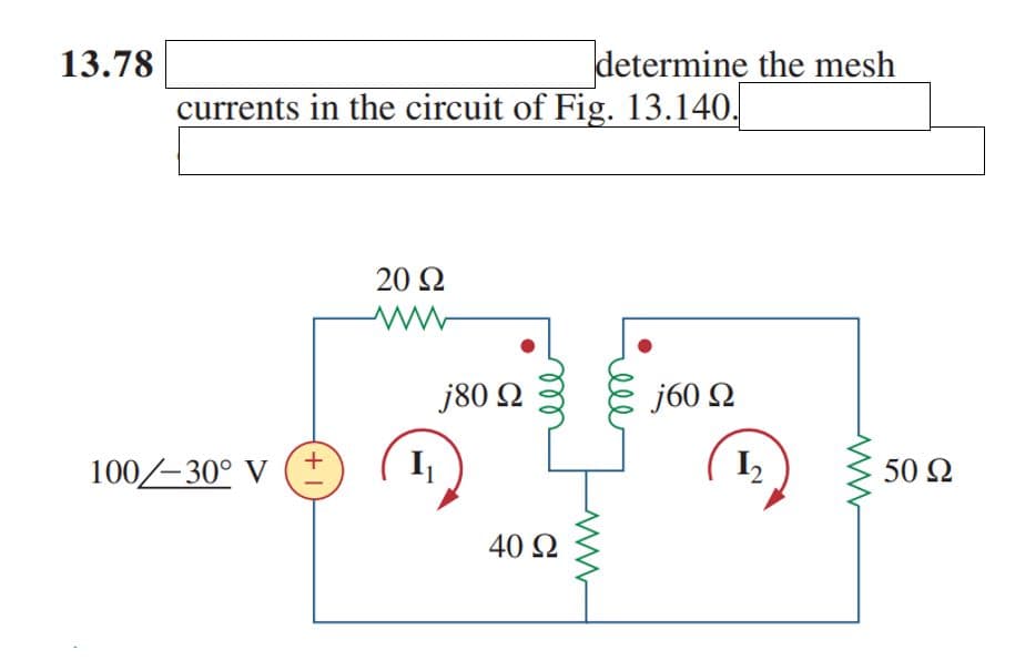 13.78
currents in the circuit of Fig. 13.140.
100/-30° V
+1
20 Ω
www
I
j80 Ω
determine the mesh
40 Ω
j60 Ω
1₂
50 Ω