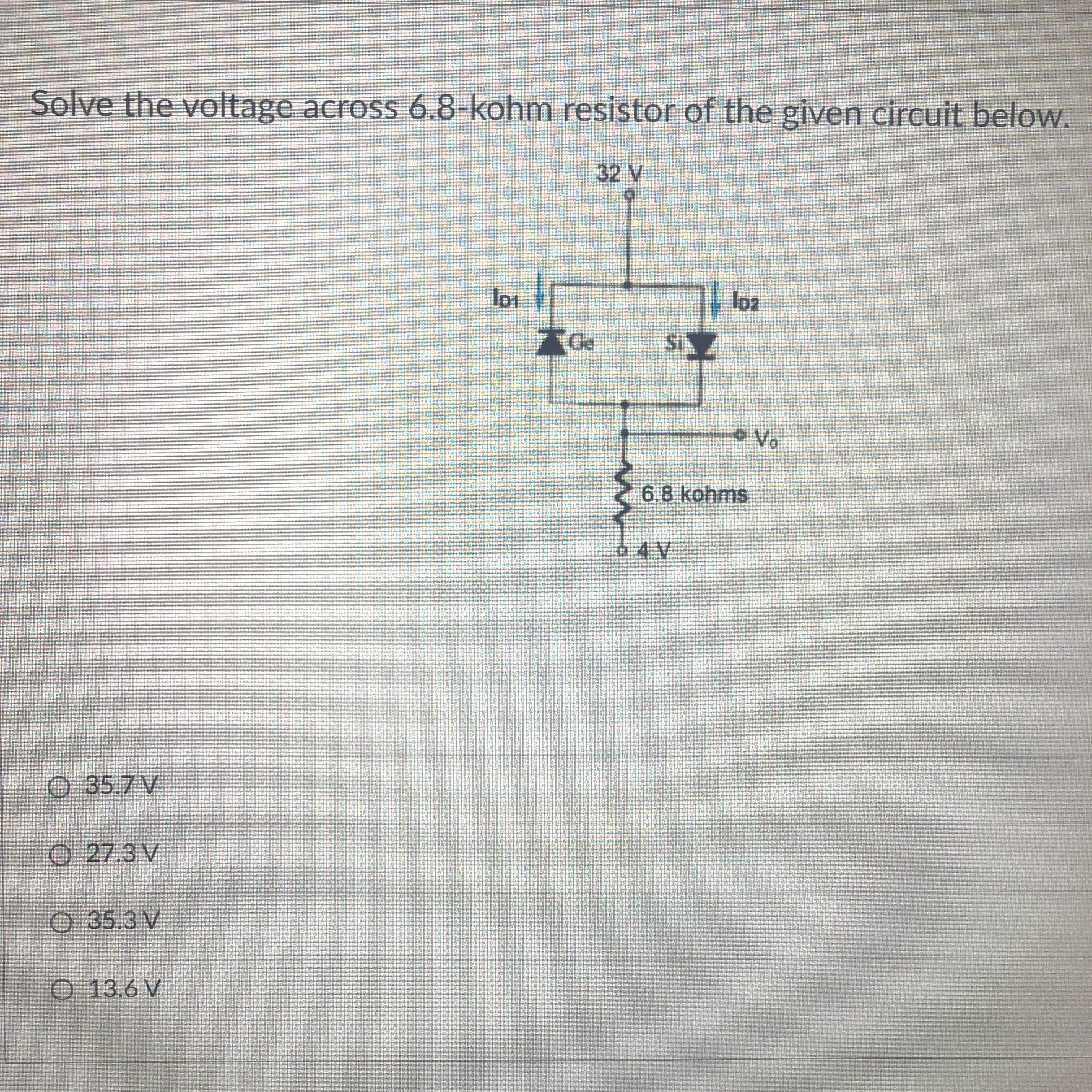 Solve the voltage across 6.8-kohm resistor of the given circuit below.
32 V
AGe
6.8 kohms
6 4 V
O 35.7 V
O 27.3 V
O 35.3 V
O 13.6 V
