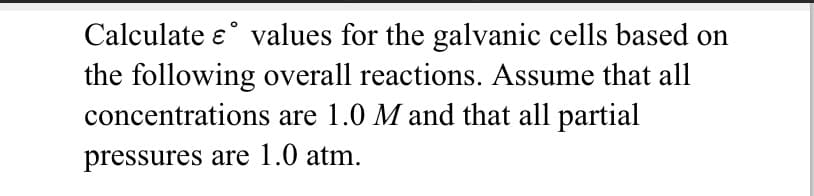 Calculate e° values for the galvanic cells based on
the following overall reactions. Assume that all
concentrations are 1.0 M and that all partial
pressures are 1.0 atm.
