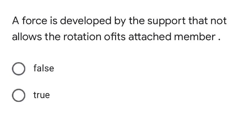 A force is developed by the support that not
allows the rotation ofits attached member.
O false
O true