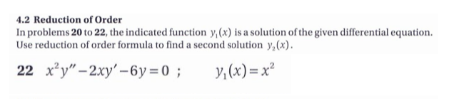 4.2 Reduction of Order
In problems 20 to 22, the indicated function y,(x) is a solution of the given differential equation.
Use reduction of order formula to find a second solution y,(x).
22 x*y"-2xy' -6y=0 ;
y,(x) = x²
