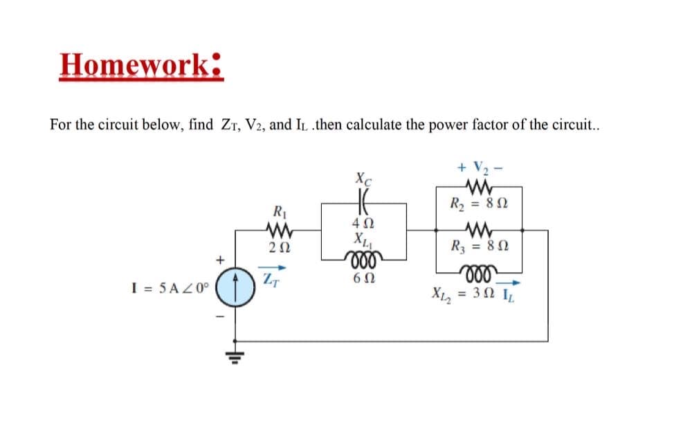 Homework:
For the circuit below, find ZT, V2, and IL .then calculate the power factor of the circuit..
+ V2
Xc
R2 = 82
R1
XL
ll
2Ω
R = 80
ll
X, = 32 I
ZT
6 0
I = 5 AZ0°
