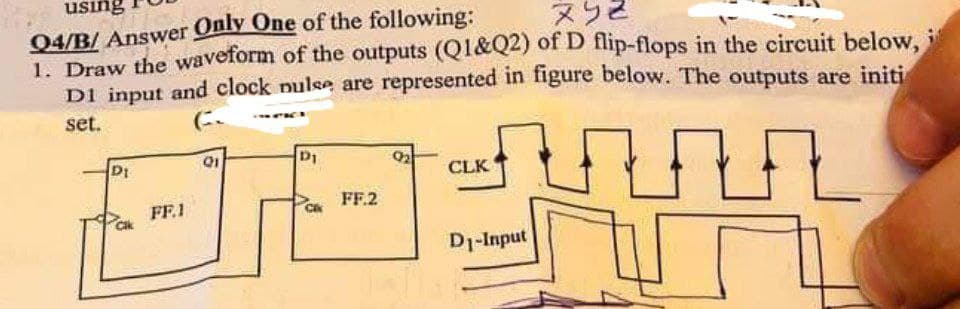 using
792
Q4/B/ Answer Only One of the following:
1. Draw the waveform of the outputs (Q1&Q2) of D flip-flops in the circuit below, i
D1 input and clock pulse are represented in figure below. The outputs are initi
set.
G.
DI
FF.1
D₁
FF.2
CLK
D₁-Input