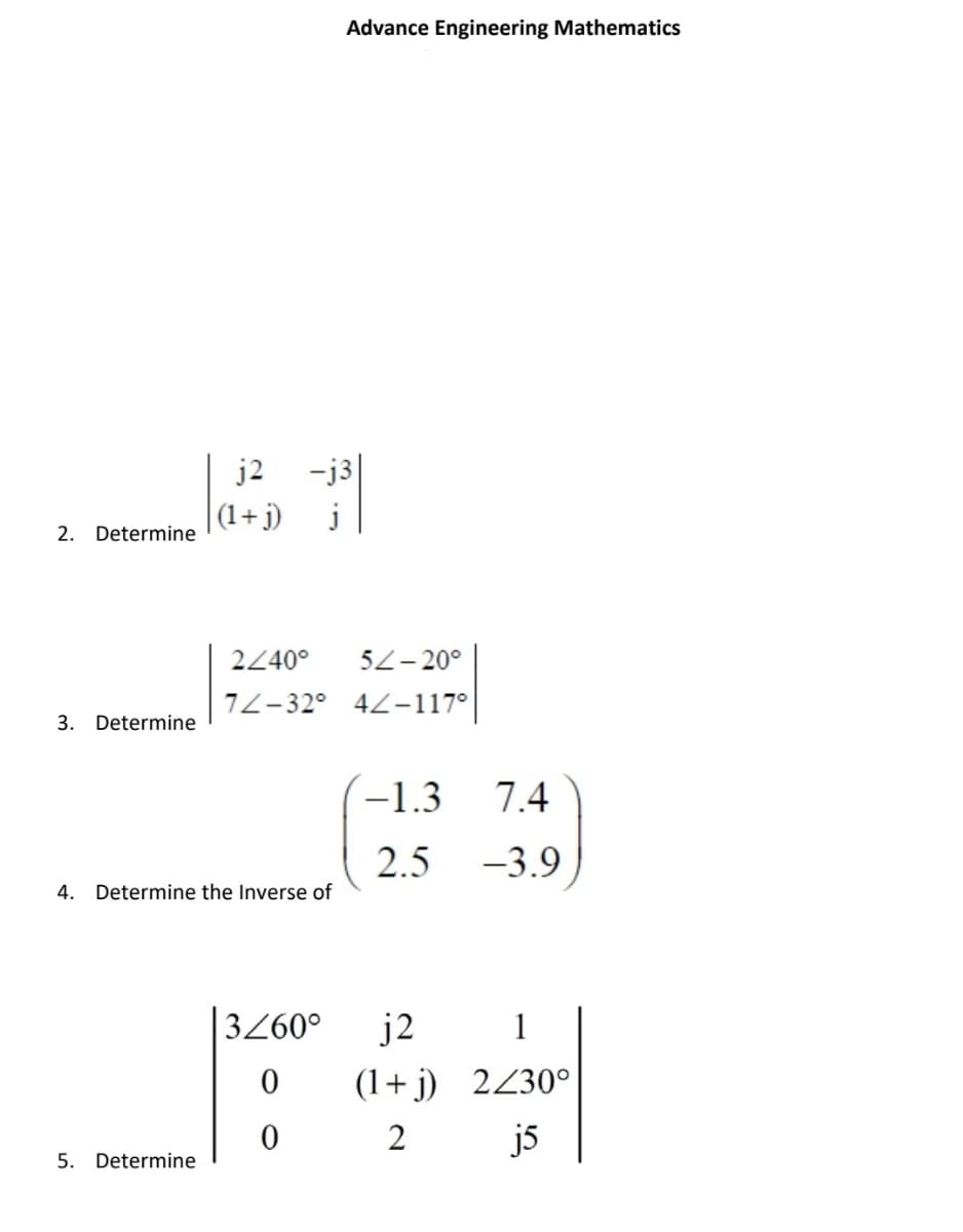 Advance Engineering Mathematics
j2
-j3
|(1+ j)
j
2. Determine
2240°
5Z– 20°
7Z-32° 4-117°
3. Determine
(-1.3
7.4
2.5 -3.9
4. Determine the Inverse of
3Z60°
j2
1
(1+ j) 2Z30°
2
j5
5. Determine
