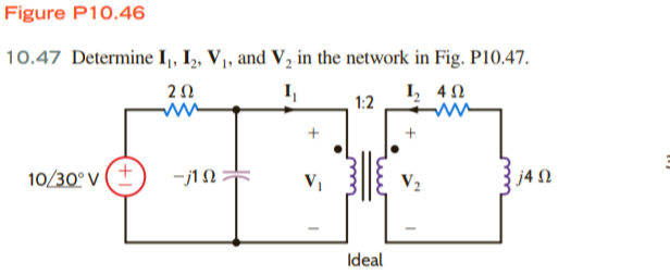 Figure P10.46
10.47 Determine I,, I, V1, and V, in the network in Fig. P10.47.
20
I, 40
1:2
10/30° V (+
V2
j4 N
Ideal
