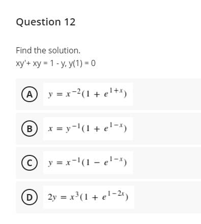 Question 12
Find the solution.
xy'+ xy = 1- y, y(1) = 0
Ay = x-2(1 + el+*)
(B
x = y-(1 + e!-x)
©y = x-'(1 – e'-x)
%3D
D 2y = x³(1 + e!-2«)
