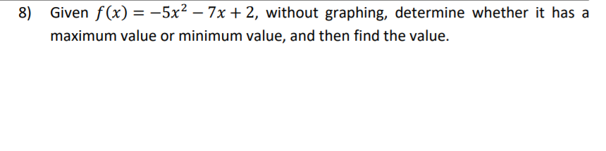 8) Given f(x) = -5x² – 7x + 2, without graphing, determine whether it has a
maximum value or minimum value, and then find the value.
