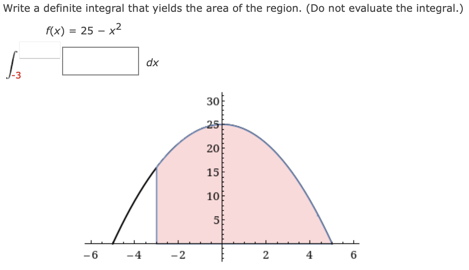 Write a definite integral that yields the area of the region. (Do not evaluate the integral.)
f(x) = 25 – x2
dx
-3
30
25
20
15
10
5
-6
-4
-2
2
4
6
