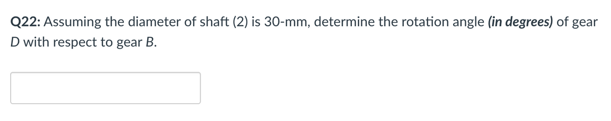Q22: Assuming the diameter of shaft (2) is 30-mm, determine the rotation angle (in degrees) of gear
D with respect to gear B.