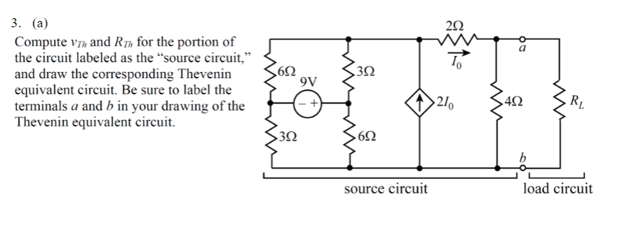 3. (a)
Compute VT and Rh for the portion of
the circuit labeled as the "source circuit,"
and draw the corresponding Thevenin
equivalent circuit. Be sure to label the
terminals a and b in your drawing of the
Thevenin equivalent circuit.
692
>302
9V
3Ω
>6Ω
source circuit
292
www
To
210
60
492
b
RL
load circuit
