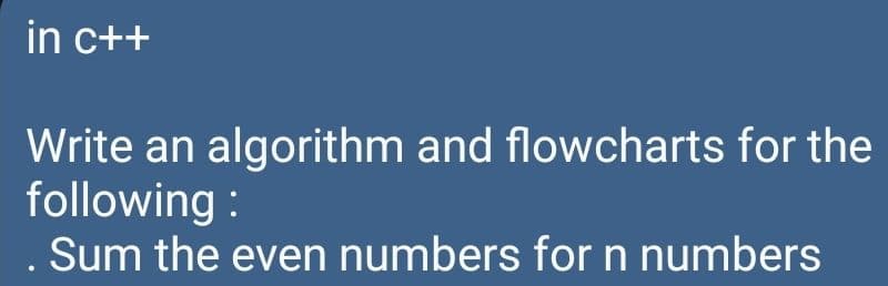 in c++
Write an algorithm and flowcharts for the
following :
. Sum the even numbers for n numbers
