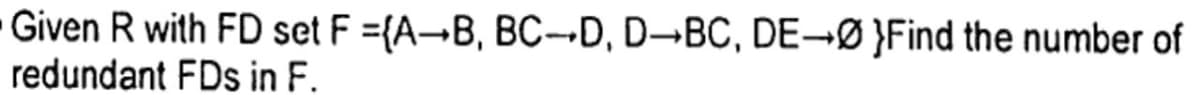 Given R with FD set F =(A-B, BC-D, D-BC, DE-Ø }Find the number of
redundant FDs in F.