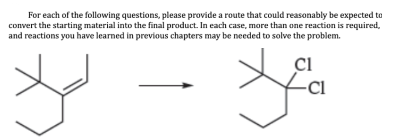 For each of the following questions, please provide a route that could reasonably be expected to
convert the starting material into the final product. In each case, more than one reaction is required,
and reactions you have learned in previous chapters may be needed to solve the problem.
yea
-Cl