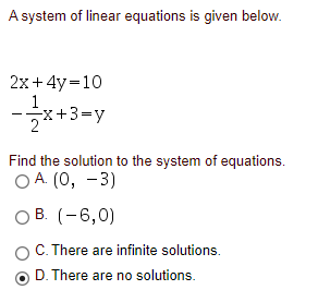 A system of linear equations is given below.
2x+4y=10
1
5x+3=y
Find the solution to the system of equations.
ОА (0, —3)
B. (-6,0)
C. There are infinite solutions.
D. There are no solutions.
