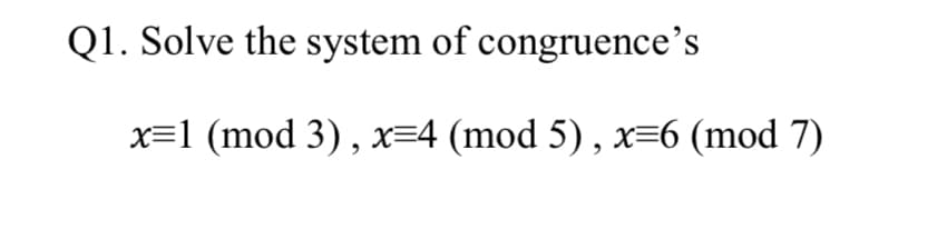 Q1. Solve the system of congruence's
x=1 (mod 3), x=4 (mod 5) , x=6 (mod 7)
